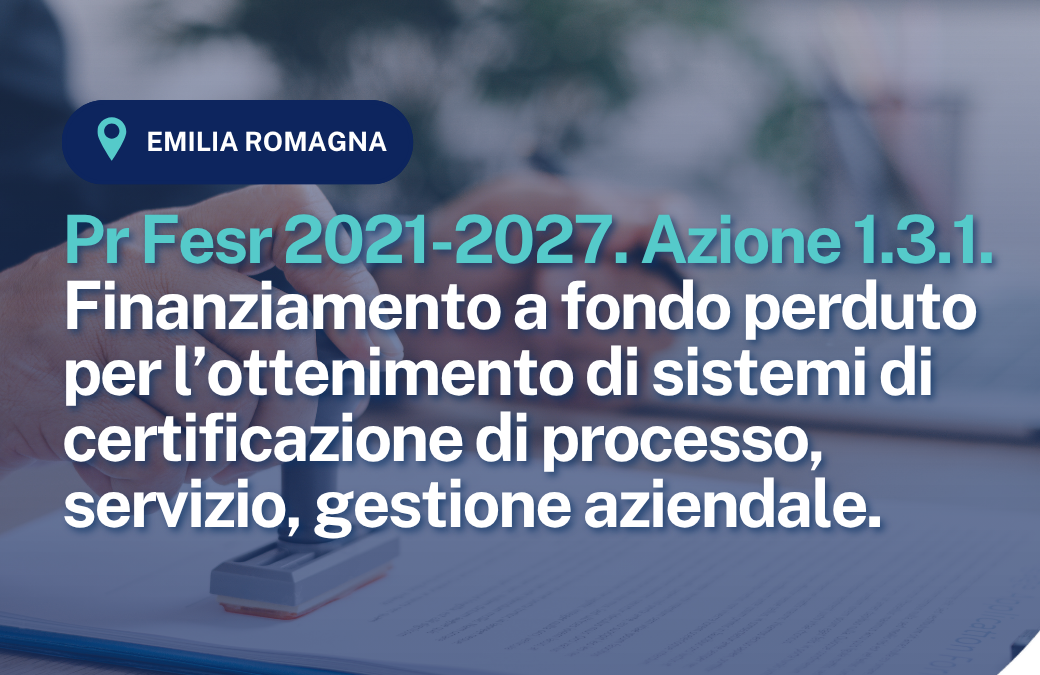Pr Fesr 2021-2027. Azione 1.3.1. Finanziamento a fondo perduto per l’ottenimento di sistemi di certificazione di processo, servizio, gestione aziendale.